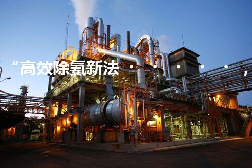 “高效除氨新法，破解氨氮廢水超標(biāo)難題”